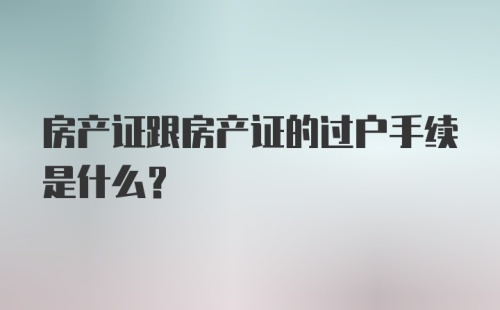 房产证跟房产证的过户手续是什么？