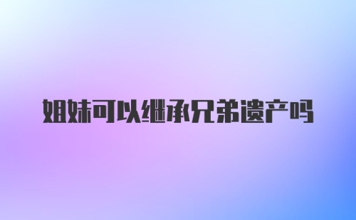 姐妹可以继承兄弟遗产吗