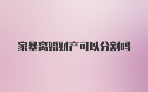 家暴离婚财产可以分割吗