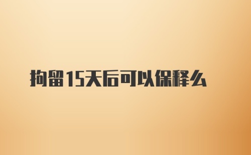 拘留15天后可以保释么