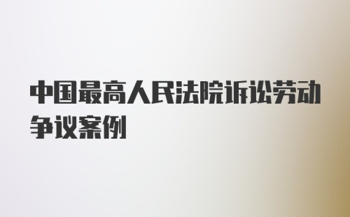 中国最高人民法院诉讼劳动争议案例