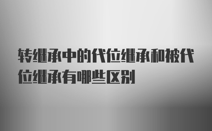 转继承中的代位继承和被代位继承有哪些区别