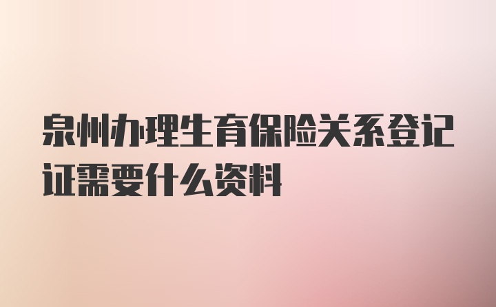 泉州办理生育保险关系登记证需要什么资料