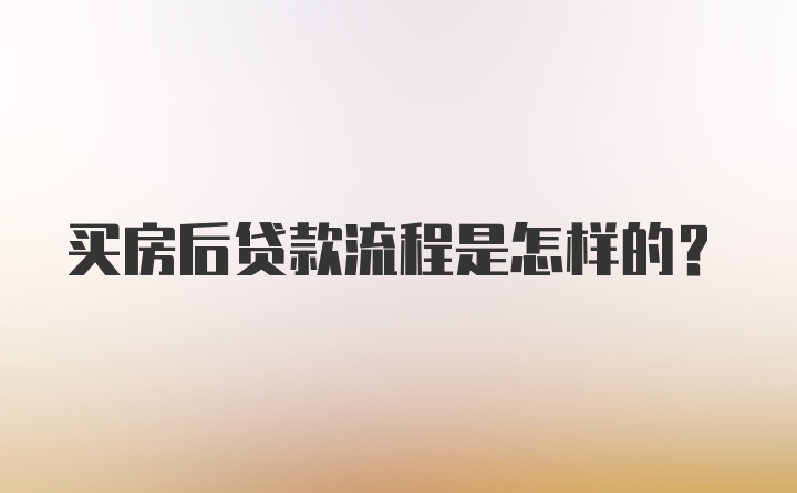 买房后贷款流程是怎样的？