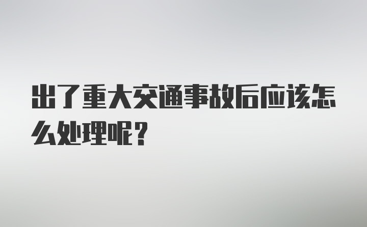 出了重大交通事故后应该怎么处理呢？