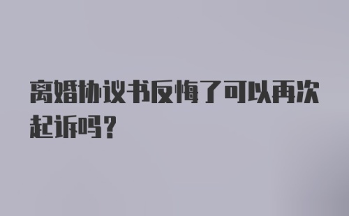 离婚协议书反悔了可以再次起诉吗？