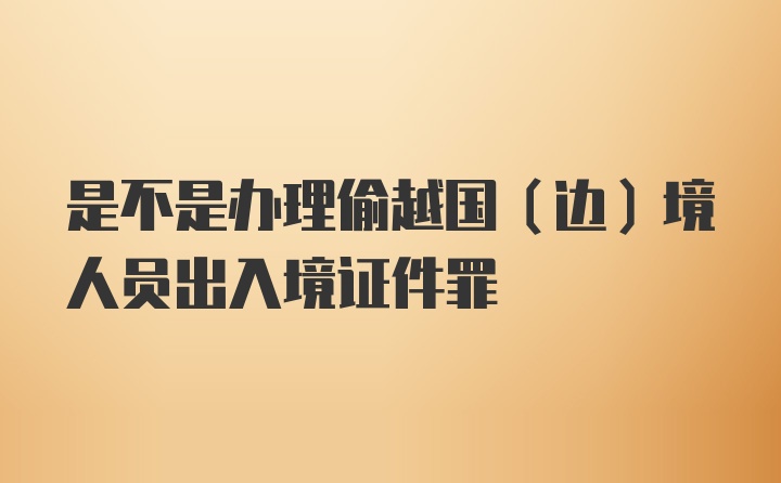 是不是办理偷越国（边）境人员出入境证件罪