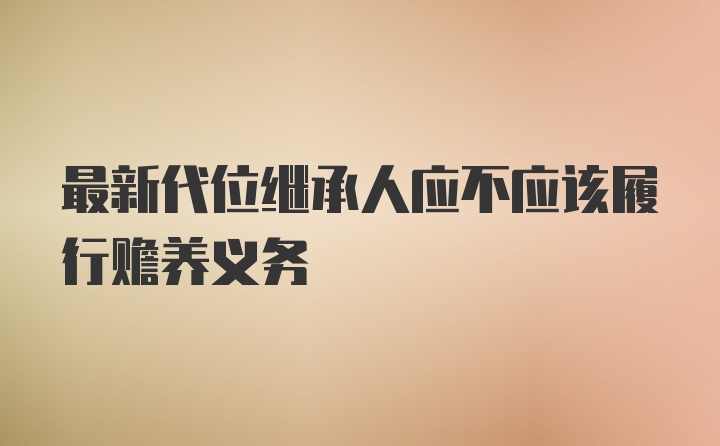 最新代位继承人应不应该履行赡养义务