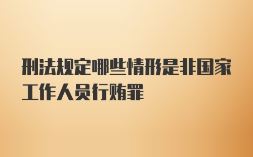 刑法规定哪些情形是非国家工作人员行贿罪