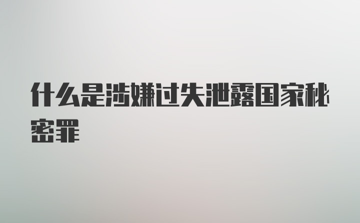 什么是涉嫌过失泄露国家秘密罪