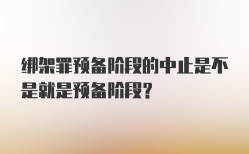 绑架罪预备阶段的中止是不是就是预备阶段？