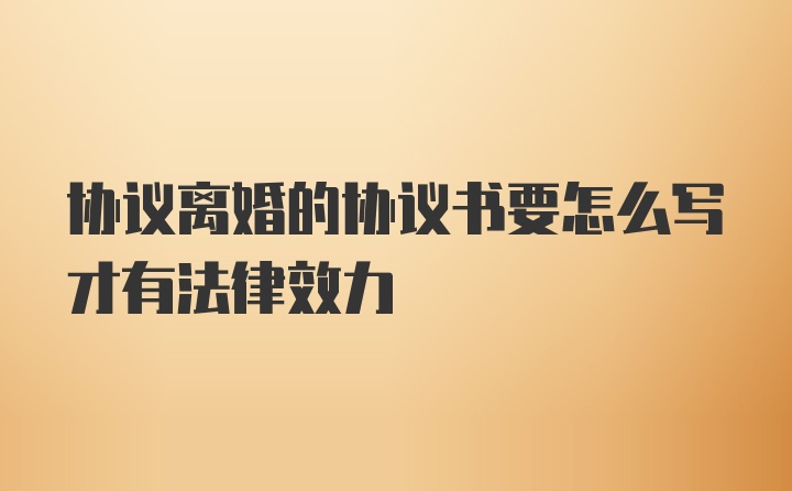 协议离婚的协议书要怎么写才有法律效力