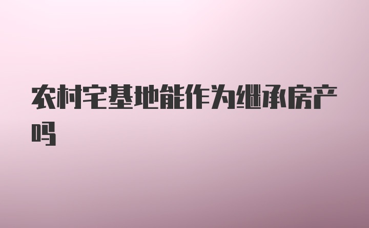 农村宅基地能作为继承房产吗