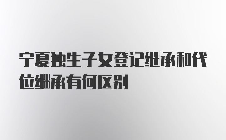 宁夏独生子女登记继承和代位继承有何区别