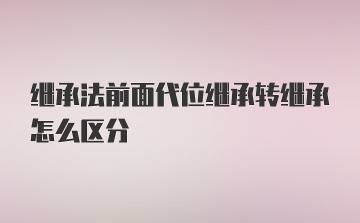 继承法前面代位继承转继承怎么区分