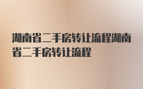 湖南省二手房转让流程湖南省二手房转让流程