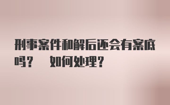 刑事案件和解后还会有案底吗? 如何处理?