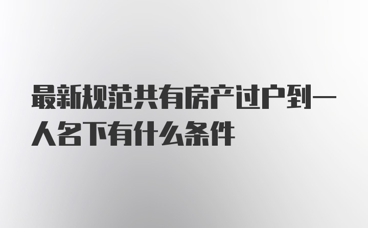 最新规范共有房产过户到一人名下有什么条件