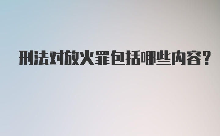 刑法对放火罪包括哪些内容？