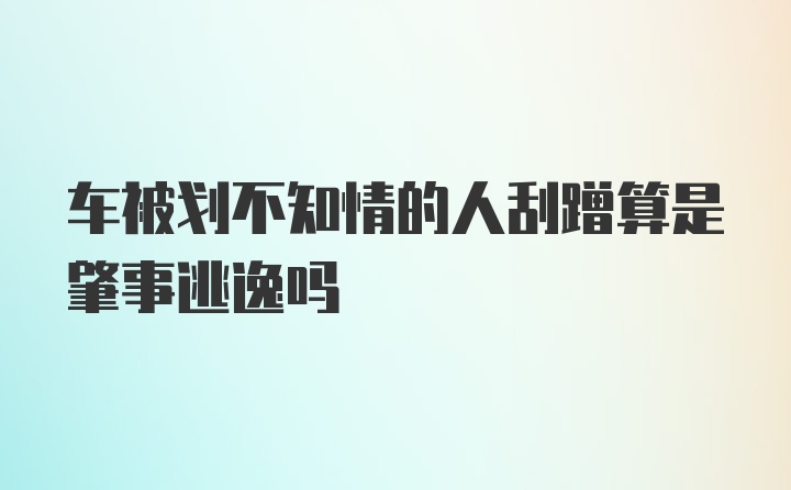 车被划不知情的人刮蹭算是肇事逃逸吗