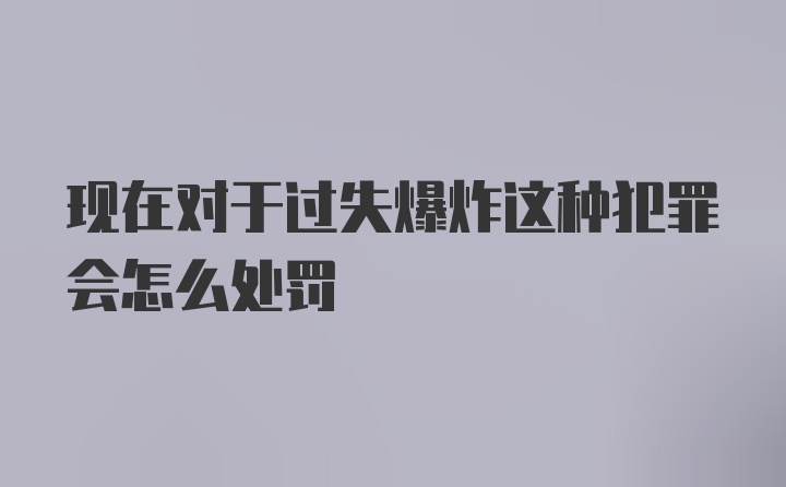 现在对于过失爆炸这种犯罪会怎么处罚