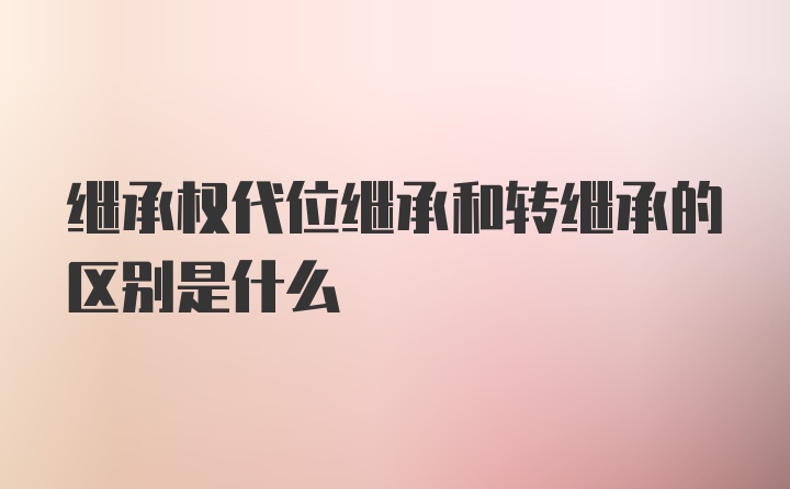 继承权代位继承和转继承的区别是什么