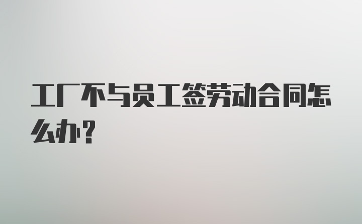 工厂不与员工签劳动合同怎么办？