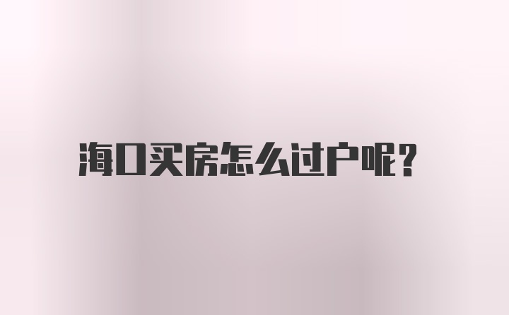 海口买房怎么过户呢？