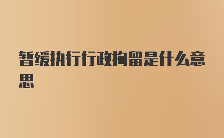 暂缓执行行政拘留是什么意思