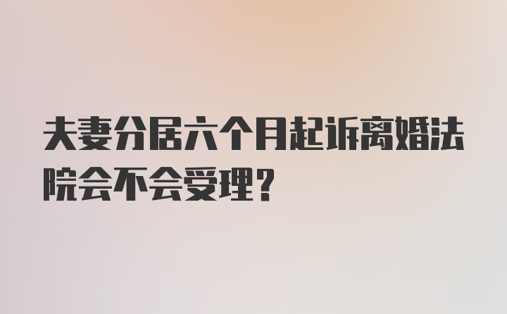 夫妻分居六个月起诉离婚法院会不会受理？