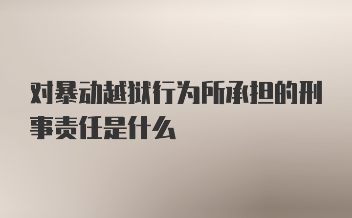 对暴动越狱行为所承担的刑事责任是什么