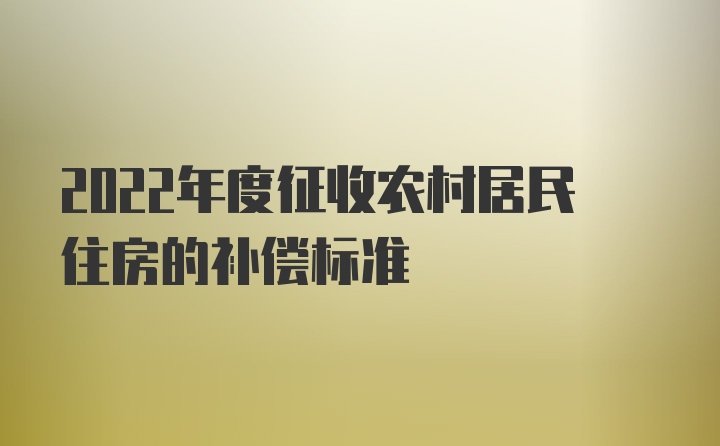 2022年度征收农村居民住房的补偿标准