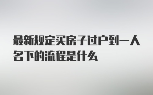 最新规定买房子过户到一人名下的流程是什么