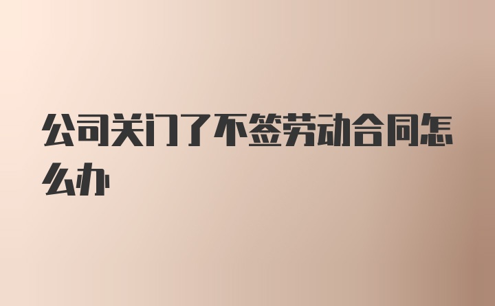 公司关门了不签劳动合同怎么办