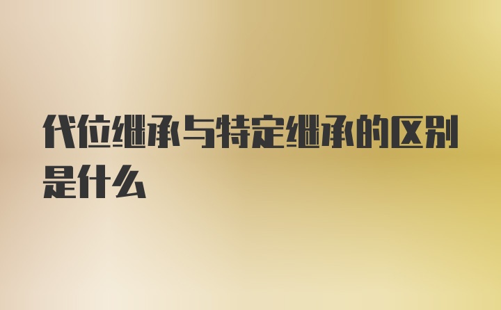 代位继承与特定继承的区别是什么