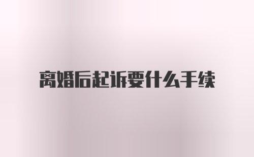 离婚后起诉要什么手续