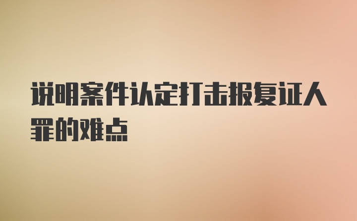 说明案件认定打击报复证人罪的难点