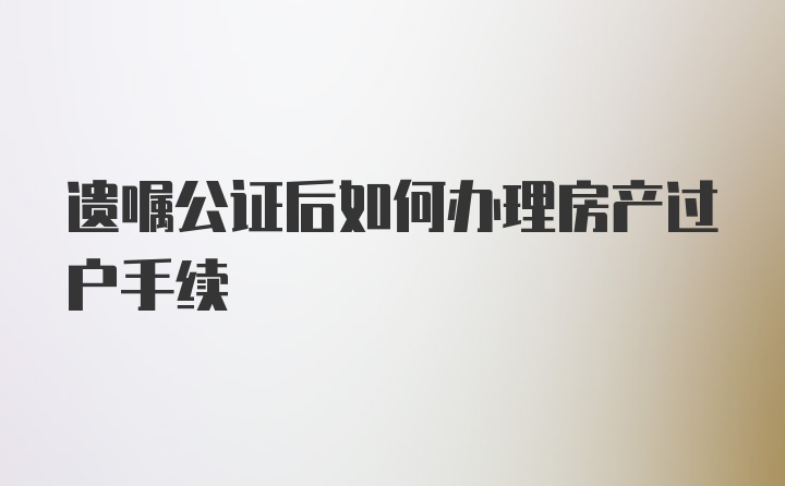 遗嘱公证后如何办理房产过户手续