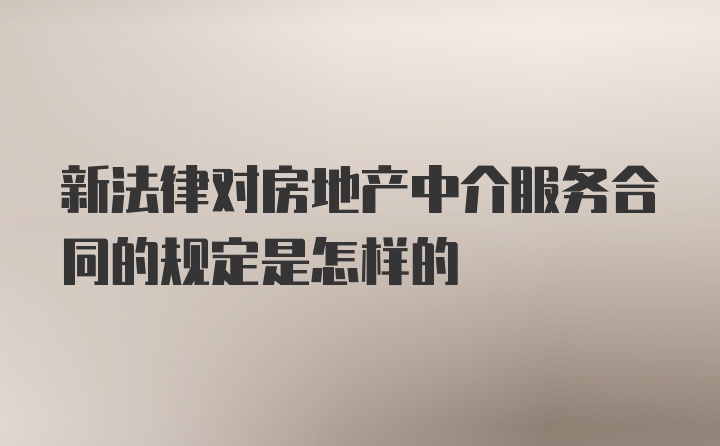 新法律对房地产中介服务合同的规定是怎样的