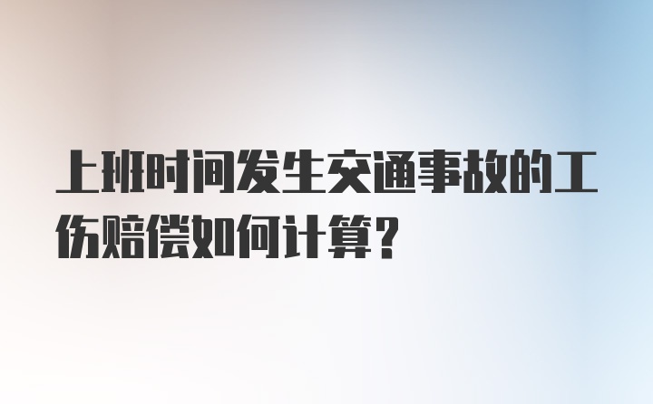 上班时间发生交通事故的工伤赔偿如何计算？