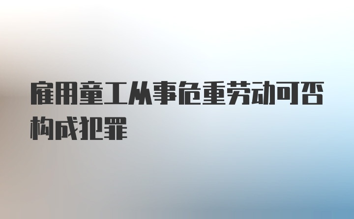 雇用童工从事危重劳动可否构成犯罪