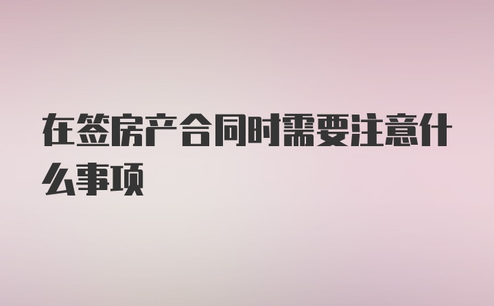 在签房产合同时需要注意什么事项