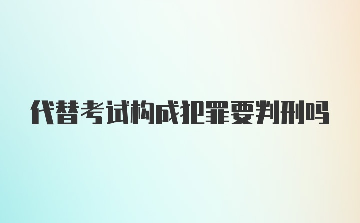 代替考试构成犯罪要判刑吗