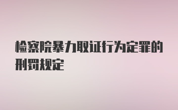 检察院暴力取证行为定罪的刑罚规定