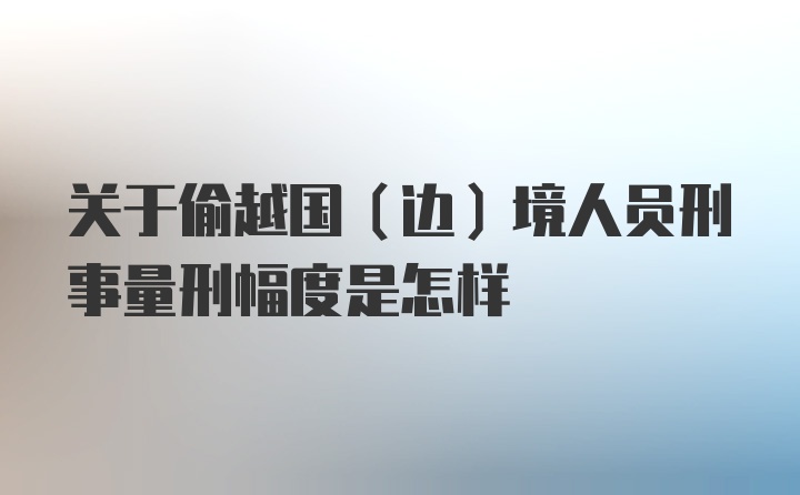 关于偷越国（边）境人员刑事量刑幅度是怎样