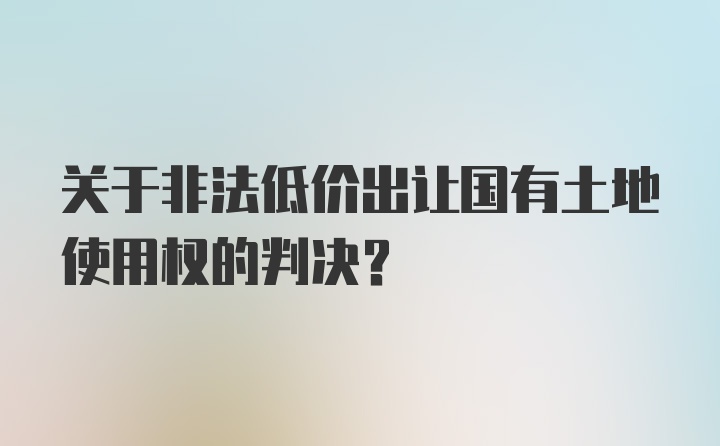 关于非法低价出让国有土地使用权的判决？