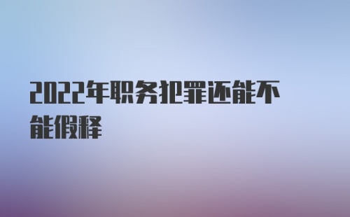 2022年职务犯罪还能不能假释