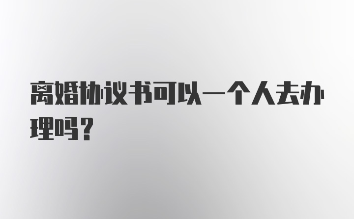 离婚协议书可以一个人去办理吗？