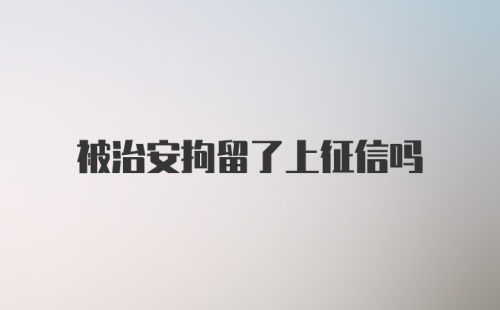 被治安拘留了上征信吗