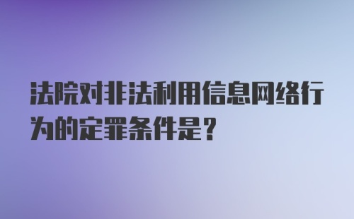 法院对非法利用信息网络行为的定罪条件是？